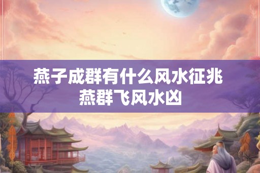 燕子成群有什么风水征兆 燕群飞风水凶 燕子成群有什么风水征兆 燕群飞风水凶