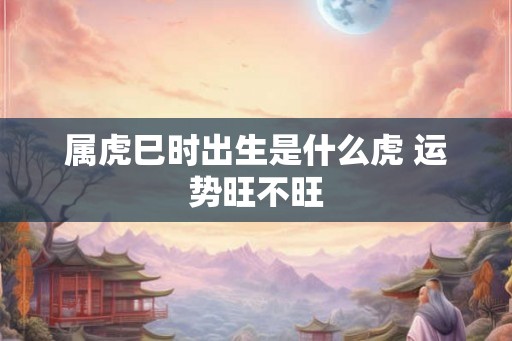 属虎巳时出生是什么虎 运势旺不旺