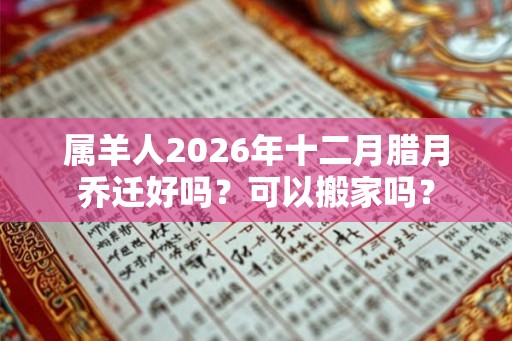 属羊人2026年十二月腊月乔迁好吗?可以搬家吗? 属羊人2026年十二月腊月乔迁好吗?可以搬家吗?