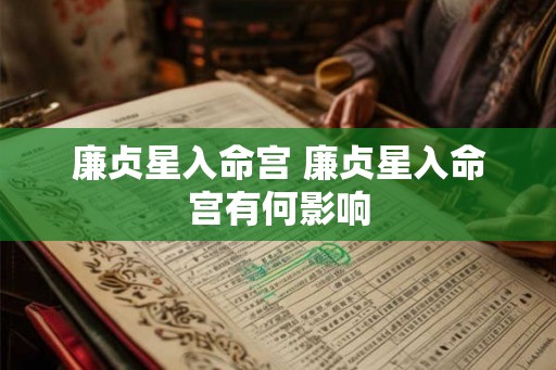 廉贞星入命宫 廉贞星入命宫有何影响 廉贞星入命宫 廉贞星入命宫有何影响
