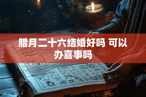 腊月二十六结婚好吗 可以办喜事吗