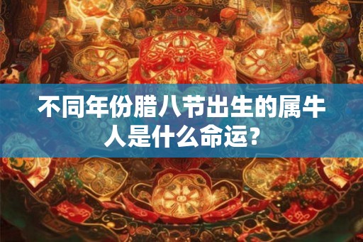 不同年份腊八节出生的属牛人是什么命运? 不同年份腊八节出生的属牛人是什么命运?