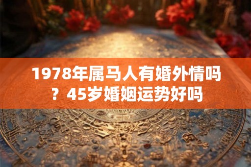 1978年属马人有婚外情吗？45岁婚姻运势好吗