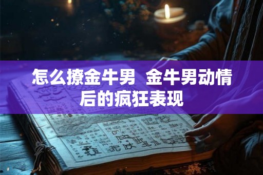 怎么撩金牛男  金牛男动情后的疯狂表现