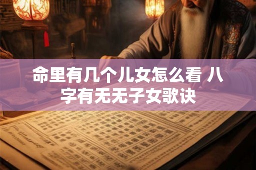 命里有几个儿女怎么看 八字有无无子女歌诀