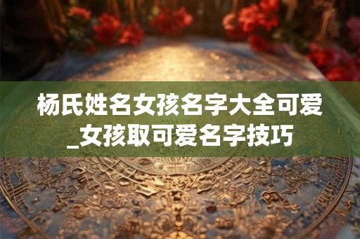 杨氏姓名女孩名字大全可爱_女孩取可爱名字技巧