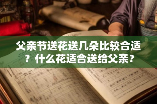 父亲节送花送几朵比较合适?什么花适合送给父亲? 父亲节送花送几朵比较合适?什么花适合送给父亲?