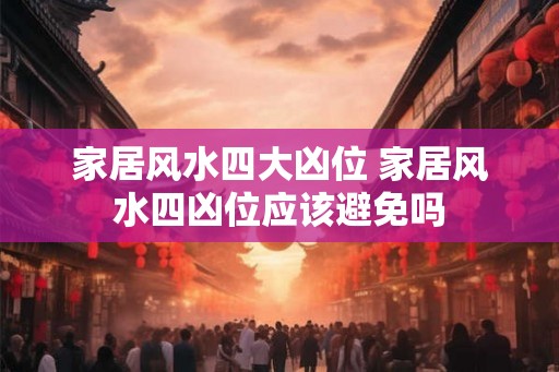 家居风水四大凶位 家居风水四凶位应该避免吗 家居风水四大凶位 家居风水四凶位应该避免吗