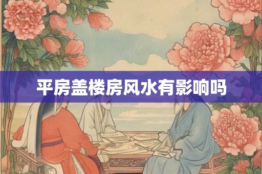 平房盖楼房风水有影响吗