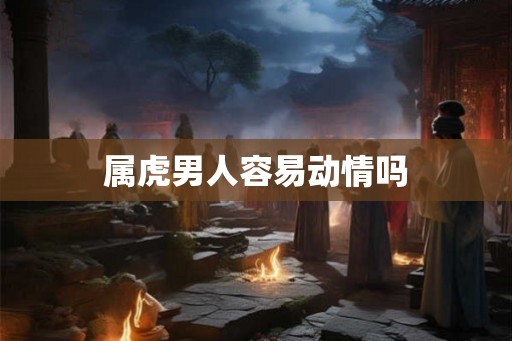 属虎男人容易动情吗 属虎男人容易动情吗
