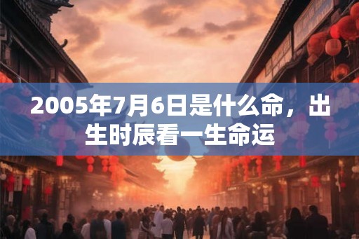 2005年7月6日是什么命，出生时辰看一生命运