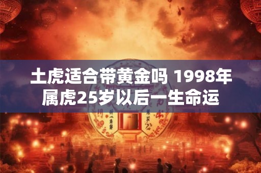 土虎适合带黄金吗 1998年属虎25岁以后一生命运