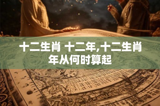 十二生肖 十二年,十二生肖年从何时算起