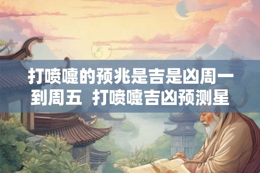 打喷嚏的预兆是吉是凶周一到周五 打喷嚏吉凶预测星期 打喷嚏的预兆是吉是凶周一到周五 打喷嚏吉凶预测星期