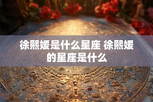 徐熙媛是什么星座 徐熙媛的星座是什么