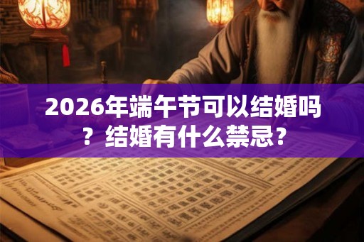 2026年端午节可以结婚吗？结婚有什么禁忌？