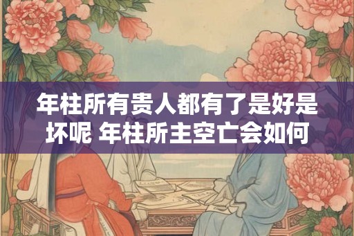 年柱所有贵人都有了是好是坏呢 年柱所主空亡会如何