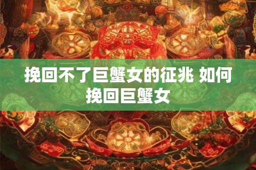 挽回不了巨蟹女的征兆 如何挽回巨蟹女