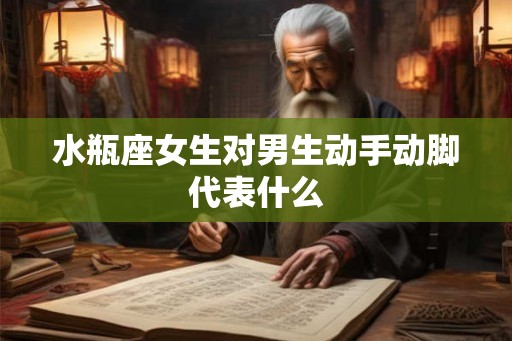 水瓶座女生对男生动手动脚代表什么 水瓶座女生对男生动手动脚代表什么