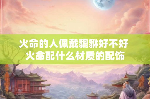 火命的人佩戴貔貅好不好 火命配什么材质的配饰