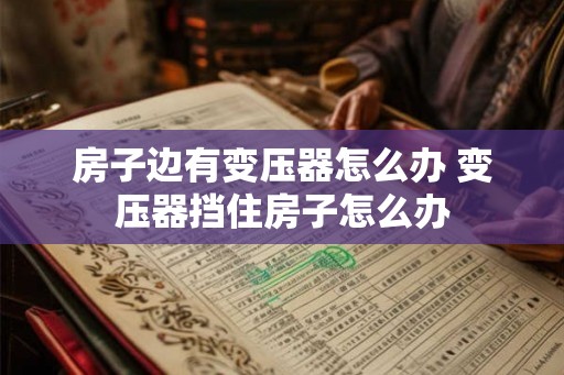 房子边有变压器怎么办 变压器挡住房子怎么办