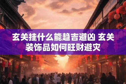 玄关挂什么能趋吉避凶 玄关装饰品如何旺财避灾