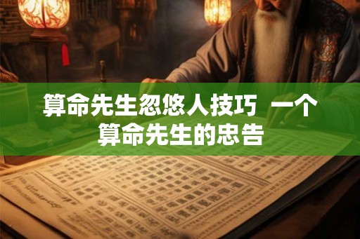算命先生忽悠人技巧  一个算命先生的忠告