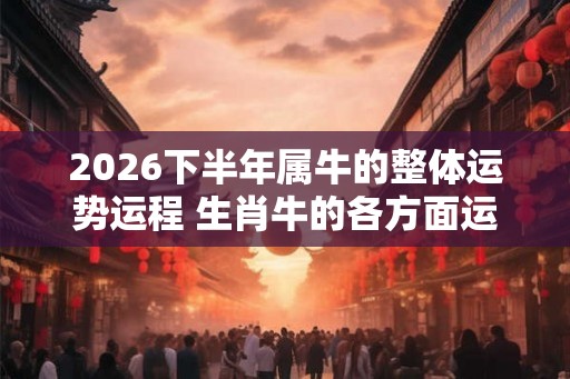 2026下半年属牛的整体运势运程 生肖牛的各方面运势详解