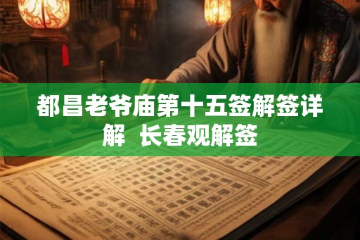 都昌老爷庙第十五签解签详解 长春观解签 都昌老爷庙第十五签解签详解 长春观解签