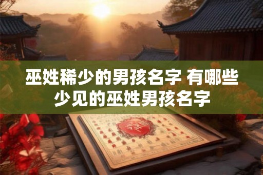 巫姓稀少的男孩名字 有哪些少见的巫姓男孩名字