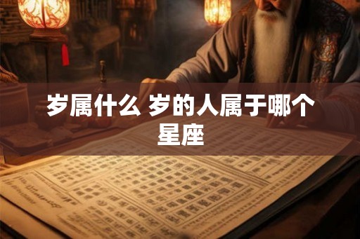 岁属什么 岁的人属于哪个星座