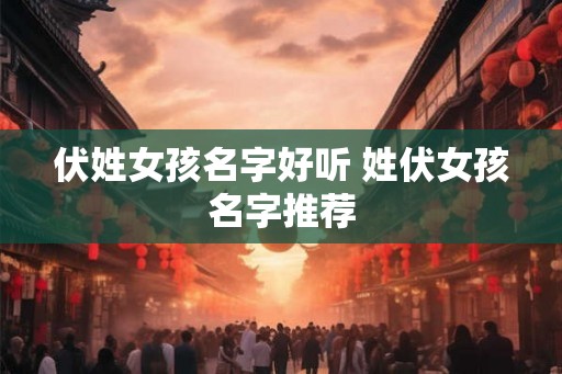 伏姓女孩名字好听 姓伏女孩名字推荐