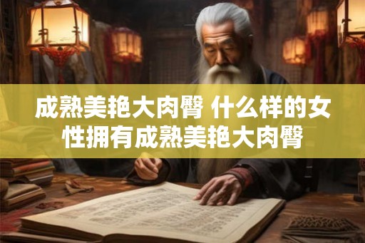 成熟美艳大肉臀 什么样的女性拥有成熟美艳大肉臀