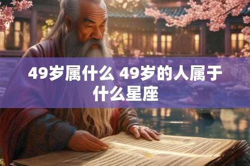 49岁属什么 49岁的人属于什么星座