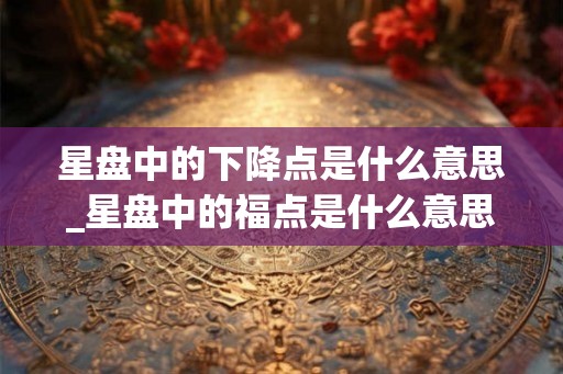 星盘中的下降点是什么意思_星盘中的福点是什么意思