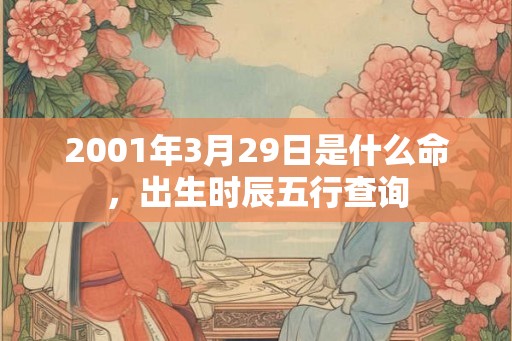 2001年3月29日是什么命,出生时辰五行查询 2001年3月29日是什么命,出生时辰五行查询