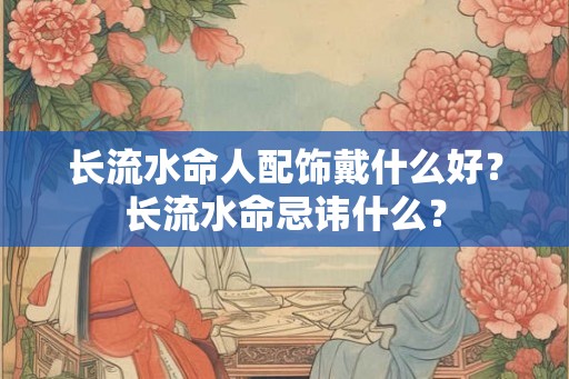 长流水命人配饰戴什么好？长流水命忌讳什么？