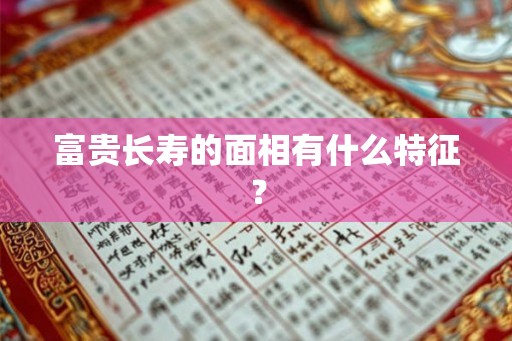 富贵长寿的面相有什么特征? 富贵长寿的面相有什么特征?