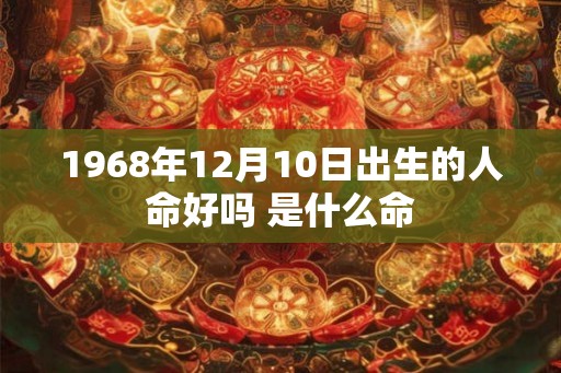 1968年12月10日出生的人命好吗 是什么命
