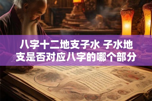 八字十二地支子水 子水地支是否对应八字的哪个部分