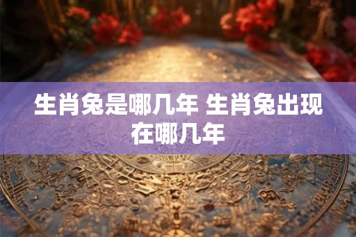 生肖兔是哪几年 生肖兔出现在哪几年 生肖兔是哪几年 生肖兔出现在哪几年