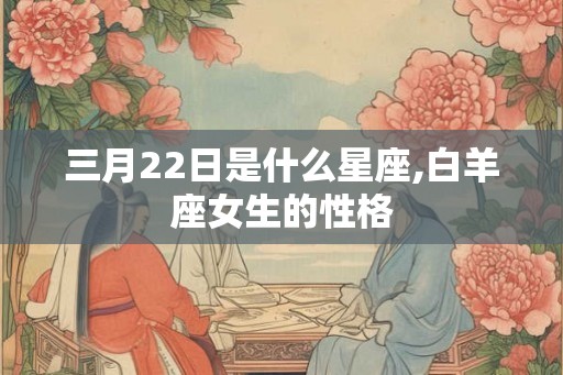 三月22日是什么星座,白羊座女生的性格
