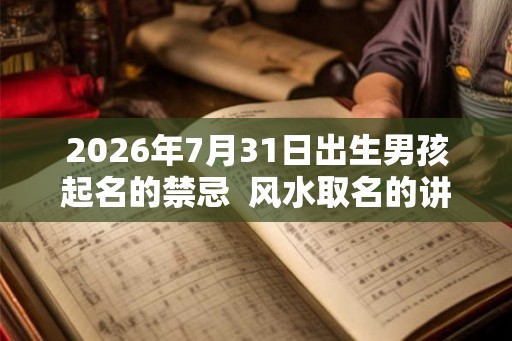 2026年7月31日出生男孩起名的禁忌 风水取名的讲究 2026年7月31日出生男孩起名的禁忌 风水取名的讲究