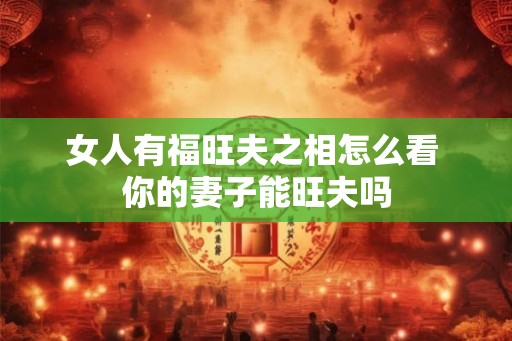 女人有福旺夫之相怎么看 你的妻子能旺夫吗