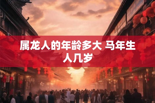 属龙人的年龄多大 马年生人几岁