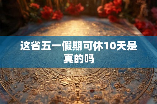 这省五一假期可休10天是真的吗