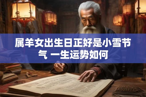 属羊女出生日正好是小雪节气 一生运势如何 属羊女出生日正好是小雪节气 一生运势如何