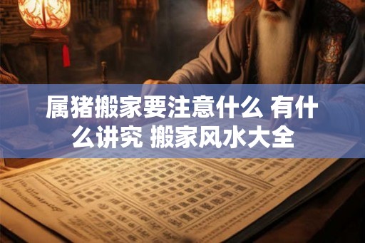 属猪搬家要注意什么 有什么讲究 搬家风水大全 属猪搬家要注意什么 有什么讲究 搬家风水大全