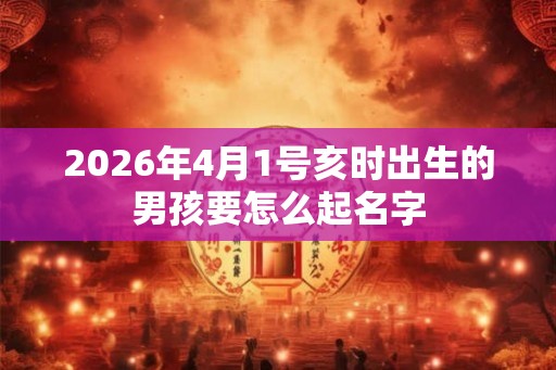 2026年4月1号亥时出生的男孩要怎么起名字