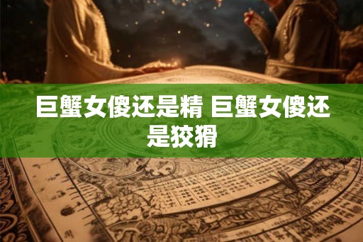 巨蟹女傻还是精 巨蟹女傻还是狡猾